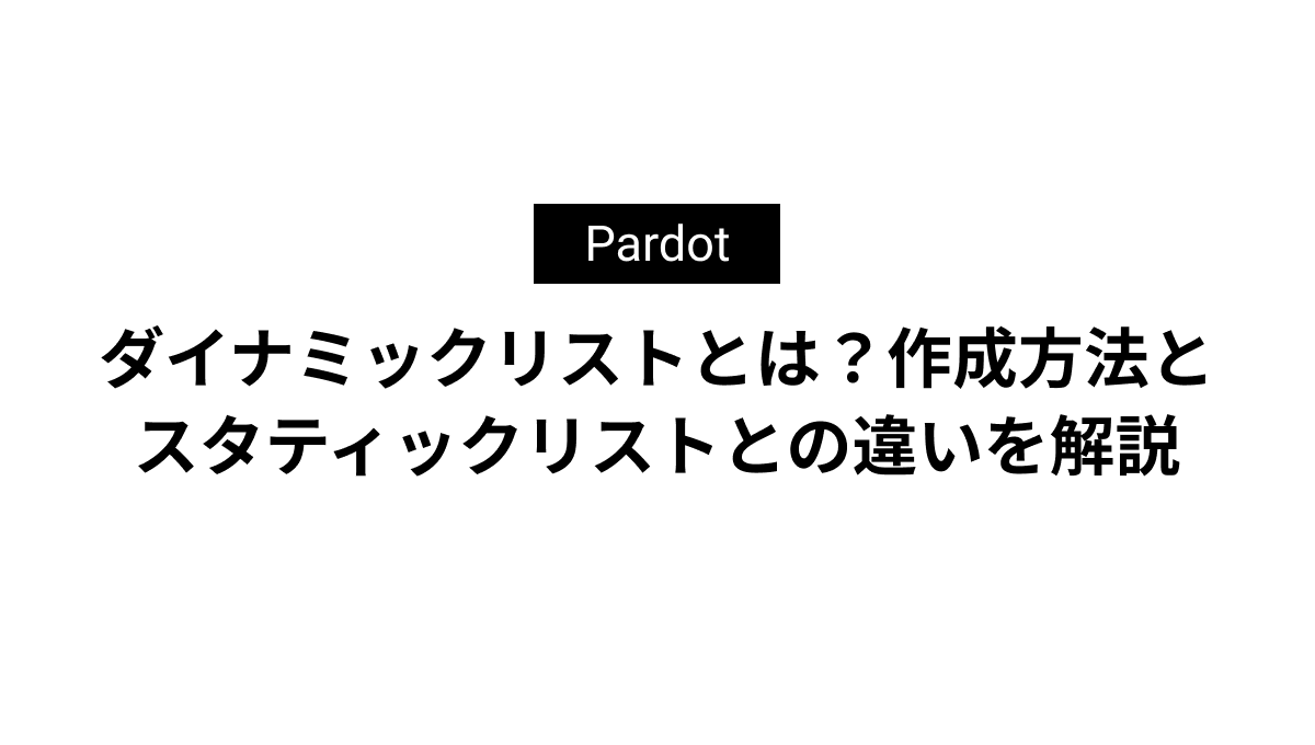 Pardotのダイナミックリストとは？作成方法とスタティックリストとの違いを解説